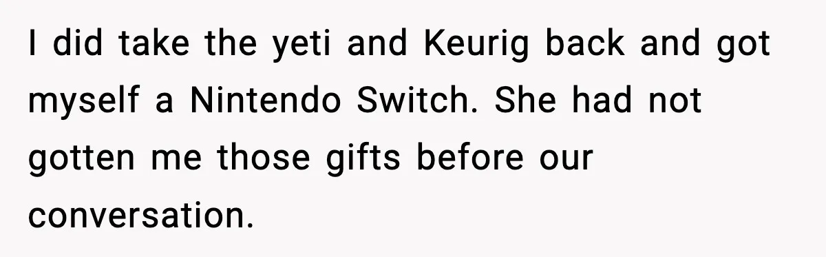 I did take the yeti and Keurig back and got myself a Nintendo Switch. She had not gotten me those gifts before our conversation.