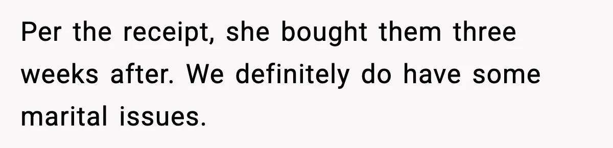 Per the receipt, she bought them three weeks after. We definitely do have some marital issues.