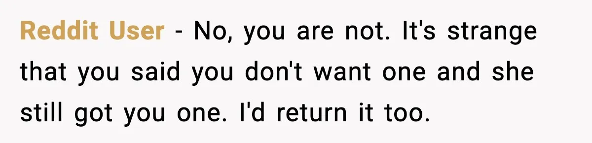 Reddit User - No, you are not. It's strange that you said you don't want one and she still got you one.
I'd return it too.