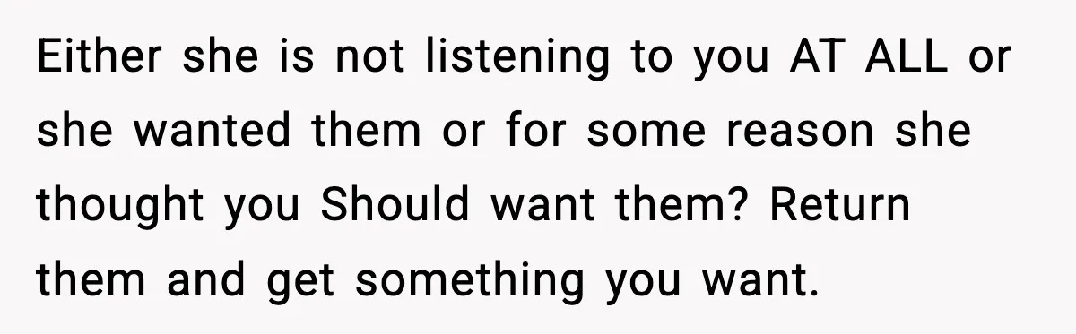 Either she is not listening to you AT ALL or she wanted them or for some reason she thought you Should want them? Return them and get something you want.