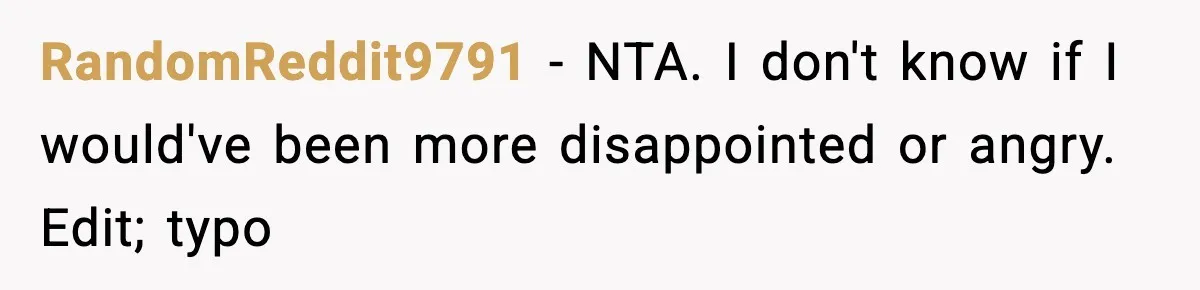 RandomReddit9791 - NTA. I don't know if I would've been more disappointed or angry. Edit; typo