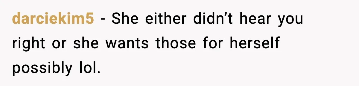 darciekim5 - She either didn’t hear you right or she wants those for herself possibly lol.