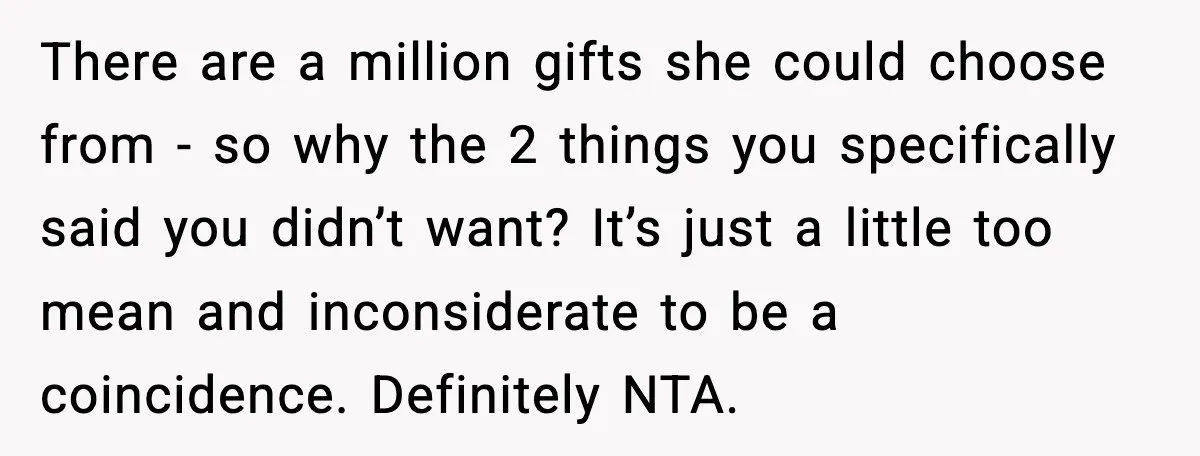 There are a million gifts she could choose from - so why the 2 things you specifically said you didn’t want? It’s just a little too mean and inconsiderate to...