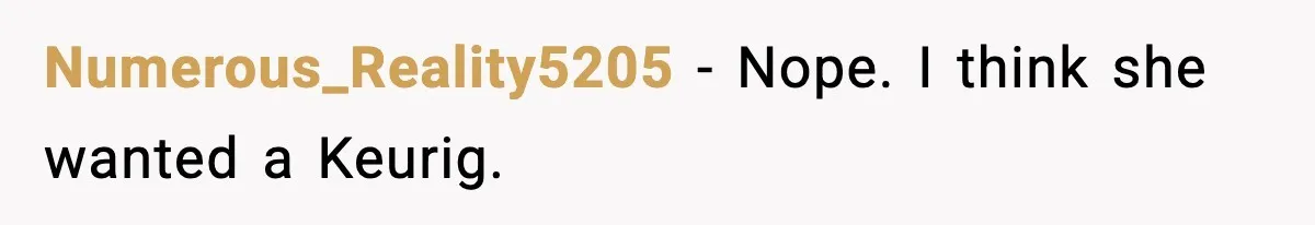 Numerous_Reality5205 - Nope. I think she wanted a Keurig.