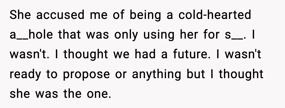 She accused me of being a cold-hearted a__hole that was only using her for s__. I wasn't. I thought we had a future. I wasn't ready to propose or anything...