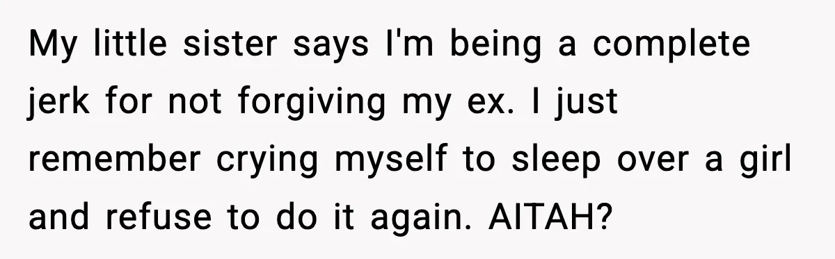 My little sister says I'm being a complete jerk for not forgiving my ex. I just remember crying myself to sleep over a girl and refuse to do it again....