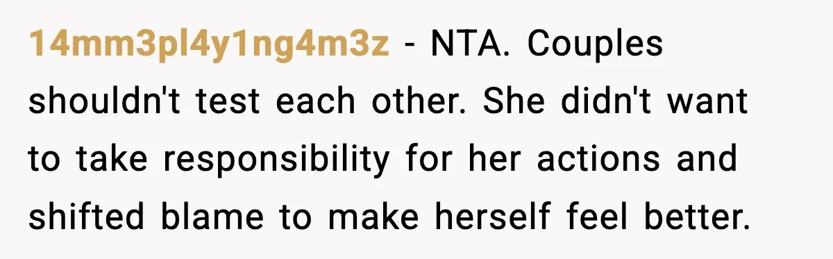 14mm3pl4y1ng4m3z - NTA. Couples shouldn't test each other. She didn't want to take responsibility for her actions and shifted blame to make herself feel better.
