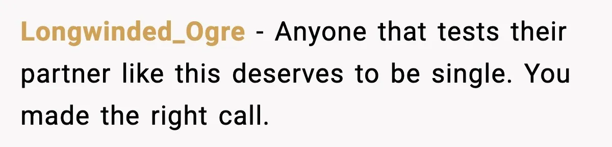 Longwinded_Ogre - Anyone that tests their partner like this deserves to be single. You made the right call.