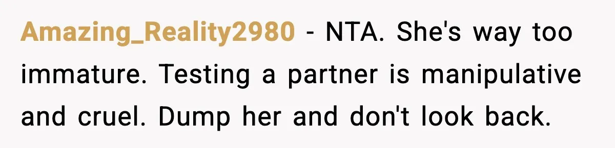 Amazing_Reality2980 - NTA. She's way too immature. Testing a partner is manipulative and cruel. Dump her and don't look back.