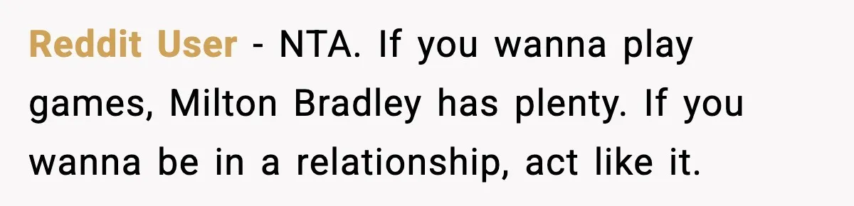Reddit User - NTA. If you wanna play games, Milton Bradley has plenty. If you wanna be in a relationship, act like it.