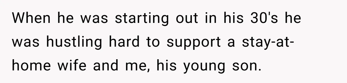 When he was starting out in his 30's he was hustling hard to support a stay-at-home wife and me, his young son.