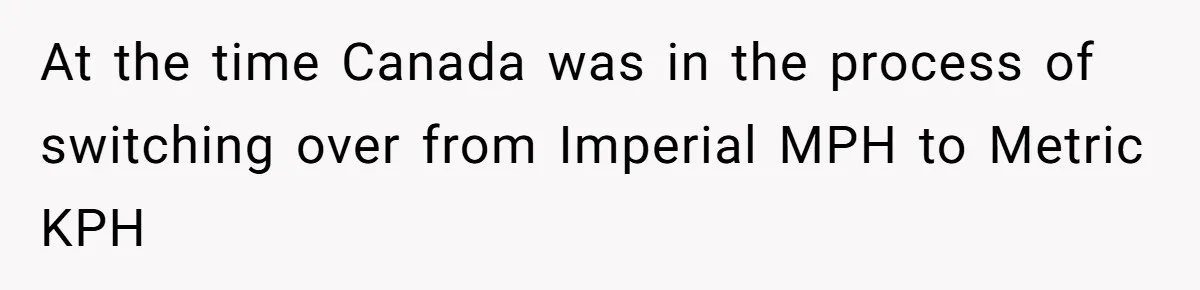 At the time Canada was in the process of switching over from Imperial MPH to Metric KPH