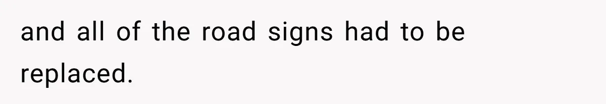 and all of the road signs had to be replaced.