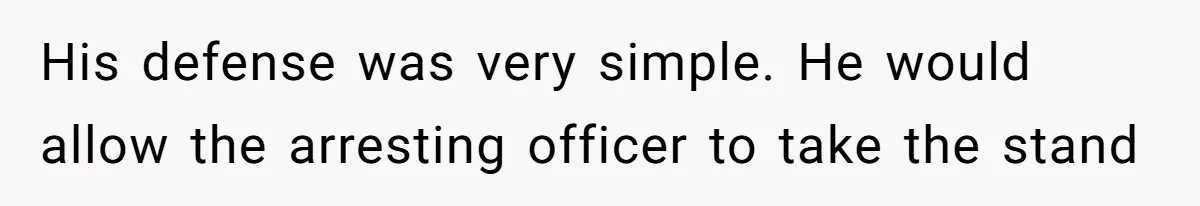 His defense was very simple. He would allow the arresting officer to take the stand