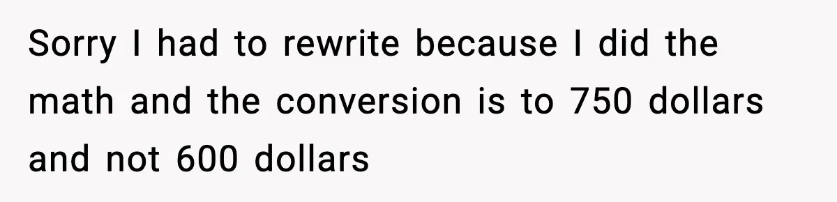 Sorry I had to rewrite because I did the math and the conversion is to 750 dollars and not 600 dollars