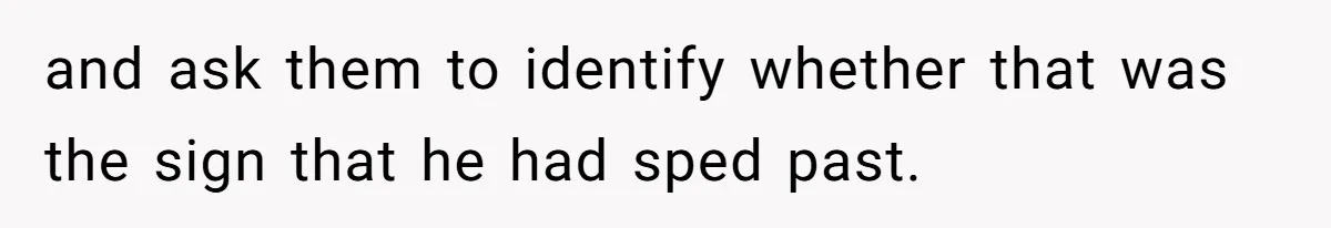 and ask them to identify whether that was the sign that he had sped past.