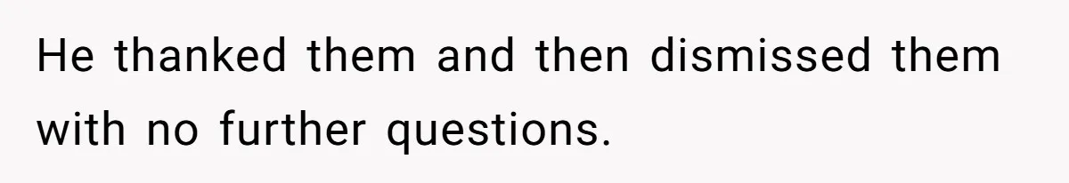 He thanked them and then dismissed them with no further questions.