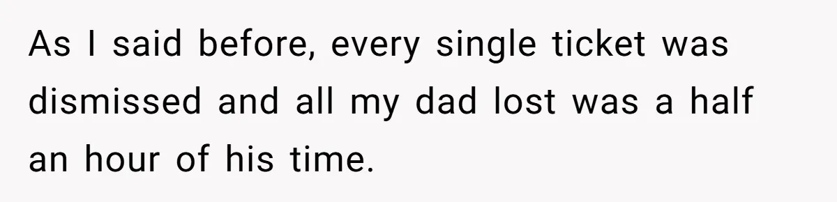 As I said before, every single ticket was dismissed and all my dad lost was a half an hour of his time.
