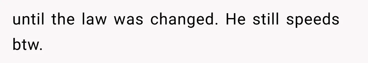 until the law was changed. He still speeds btw.