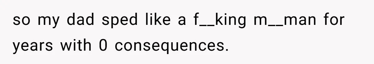 so my dad sped like a f__king m__man for years with 0 consequences.