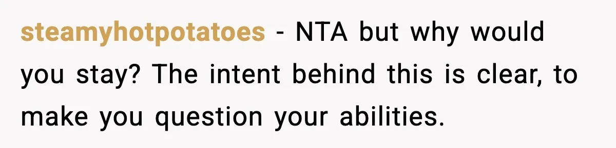 steamyhotpotatoes - NTA but why would you stay? The intent behind this is clear, to make you question your abilities.