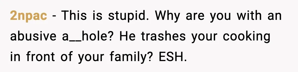 2npac - This is stupid. Why are you with an abusive a__hole? He trashes your cooking in front of your family? ESH.