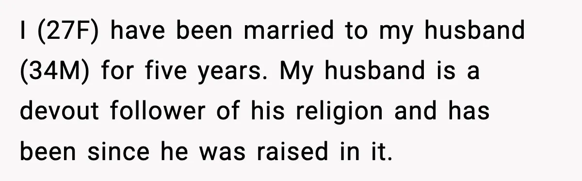I (27F) have been married to my husband (34M) for five years. My husband is a devout follower of his religion and has been since he was raised in it.