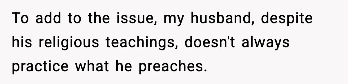 To add to the issue, my husband, despite his religious teachings, doesn't always practice what he preaches.