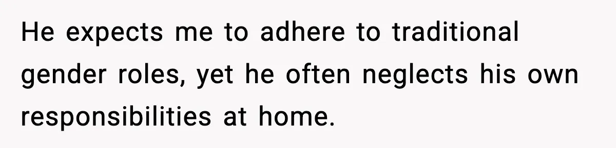 He expects me to adhere to traditional gender roles, yet he often neglects his own responsibilities at home.