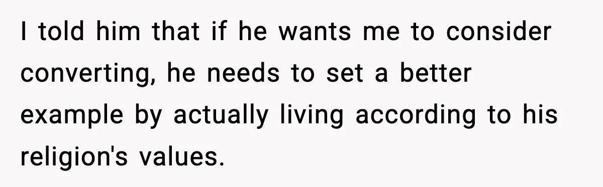 I told him that if he wants me to consider converting, he needs to set a better example by actually living according to his religion's values.