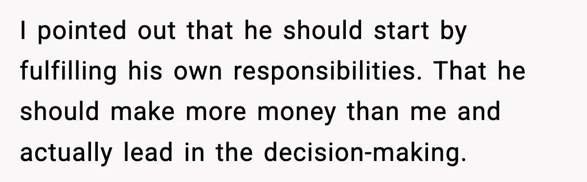 I pointed out that he should start by fulfilling his own responsibilities. That he should make more money than me and actually lead in the decision-making.