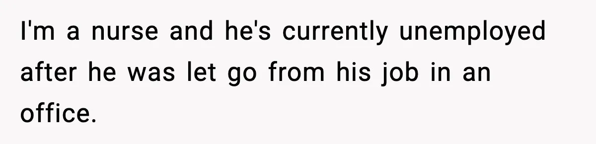 I'm a nurse and he's currently unemployed after he was let go from his job in an office.