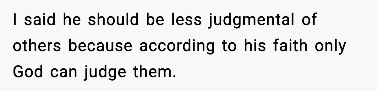 I said he should be less judgmental of others because according to his faith only God can judge them.