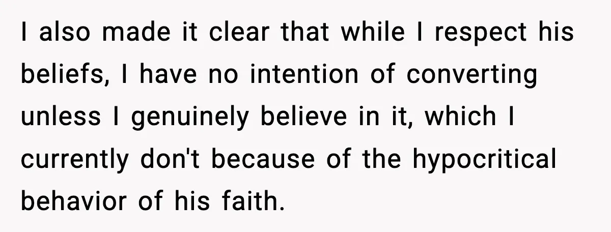 I also made it clear that while I respect his beliefs, I have no intention of converting unless I genuinely believe in it, which I currently don't because of the...