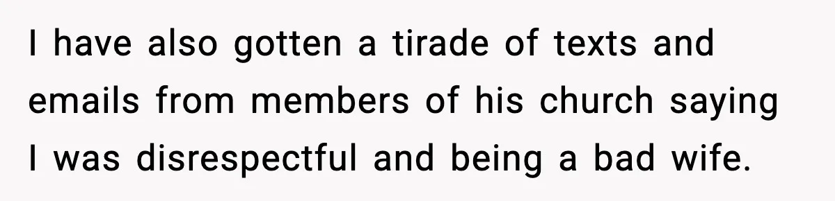 I have also gotten a tirade of texts and emails from members of his church saying I was disrespectful and being a bad wife.