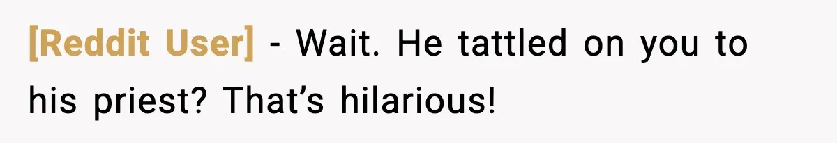 [Reddit User] - Wait. He tattled on you to his priest? That’s hilarious!