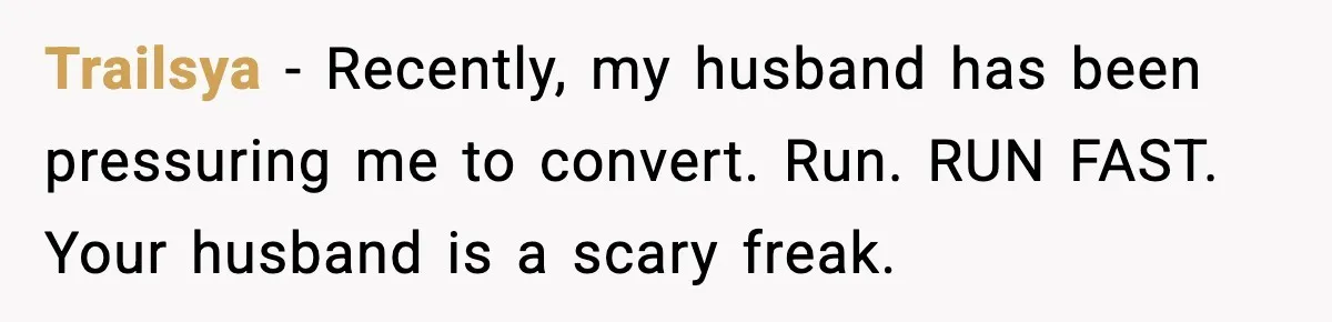 Trailsya - Recently, my husband has been pressuring me to convert. Run. RUN FAST. Your husband is a scary freak.