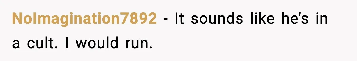 NoImagination7892 - It sounds like he’s in a cult. I would run.