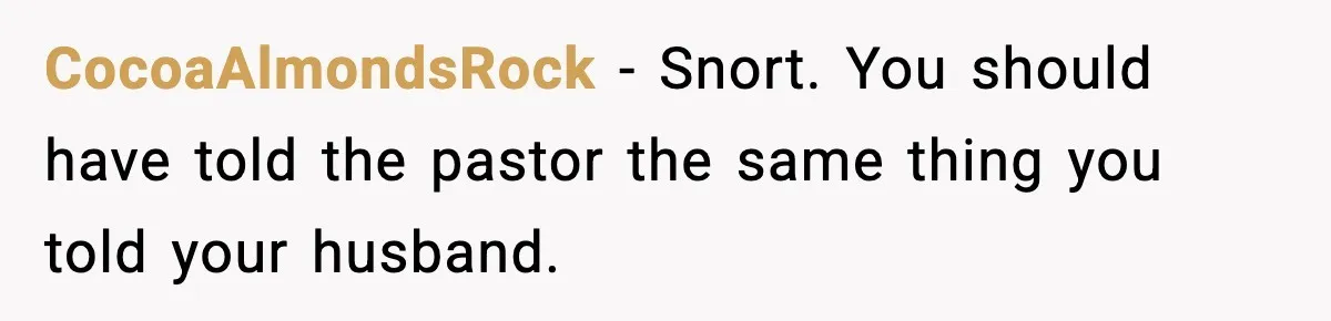 CocoaAlmondsRock - Snort. You should have told the pastor the same thing you told your husband.