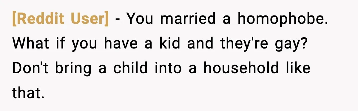[Reddit User] - You married a homophobe. What if you have a kid and they're gay? Don't bring a child into a household like that.