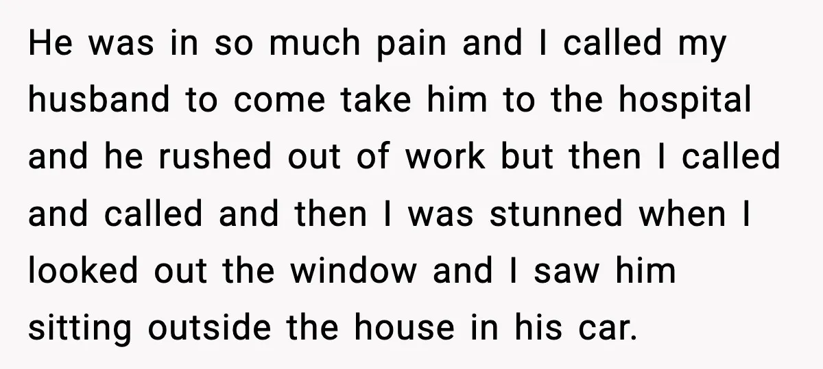 He was in so much pain and I called my husband to come take him to the hospital and he rushed out of work but then I called and called...