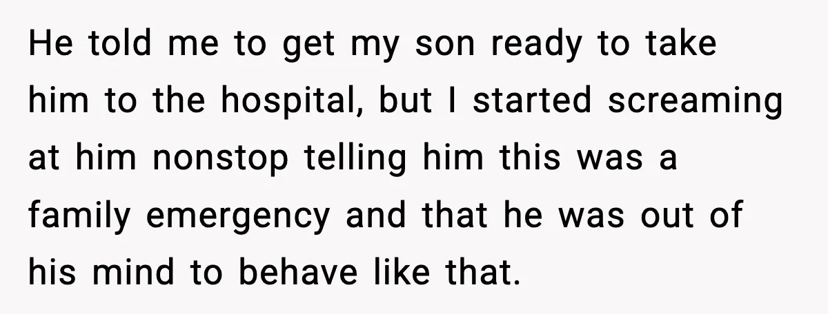 He told me to get my son ready to take him to the hospital, but I started screaming at him nonstop telling him this was a family emergency and that...