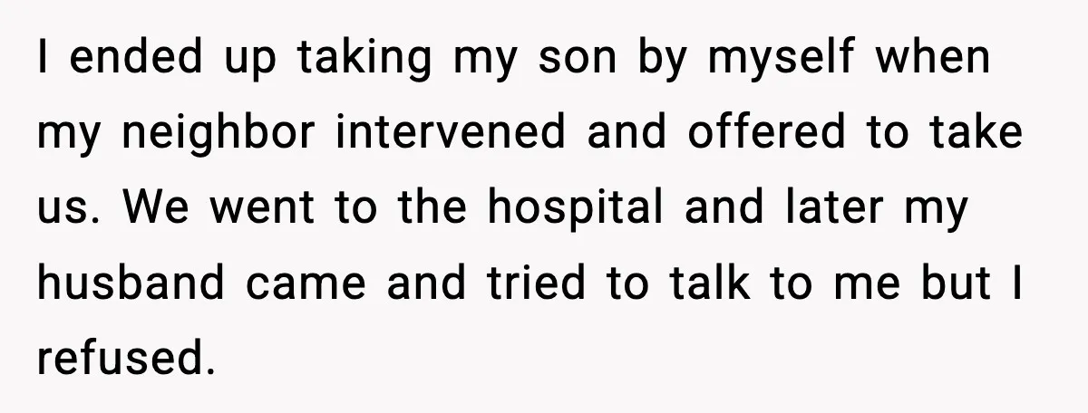 I ended up taking my son by myself when my neighbor intervened and offered to take us. We went to the hospital and later my husband came and tried to...