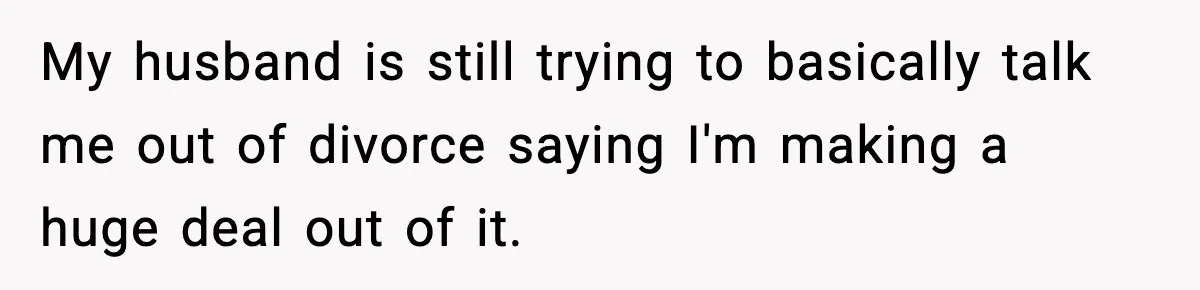 My husband is still trying to basically talk me out of divorce saying I'm making a huge deal out of it.