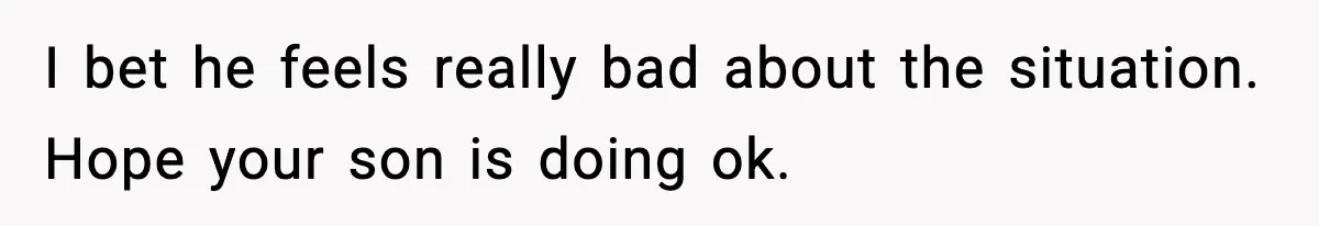 I bet he feels really bad about the situation. Hope your son is doing ok.