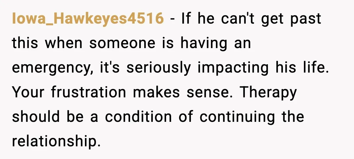 Iowa_Hawkeyes4516 - If he can't get past this when someone is having an emergency, it's seriously impacting his life. Your frustration makes sense. Therapy should be a condition of continuing...