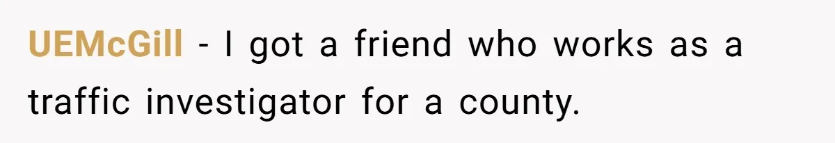 UEMcGill − I got a friend who works as a traffic investigator for a county.