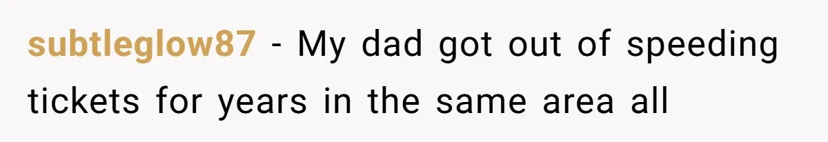 subtleglow87 − My dad got out of speeding tickets for years in the same area all