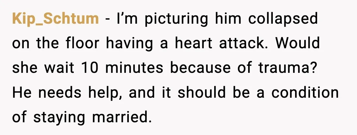 Kip_Schtum - I’m picturing him collapsed on the floor having a heart attack. Would she wait 10 minutes because of trauma? He needs help, and it should be a condition...