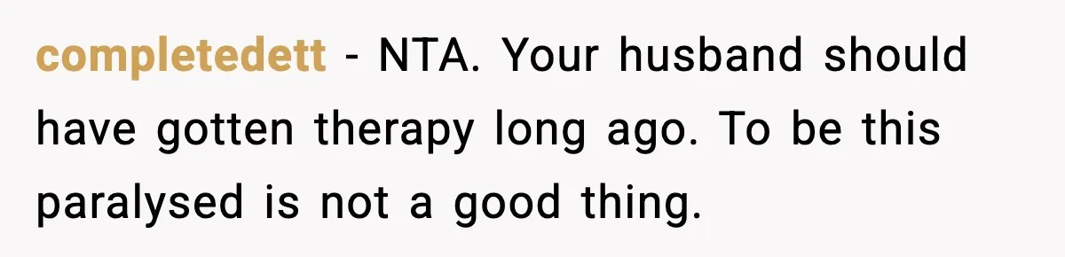 completedett - NTA. Your husband should have gotten therapy long ago. To be this paralysed is not a good thing.
